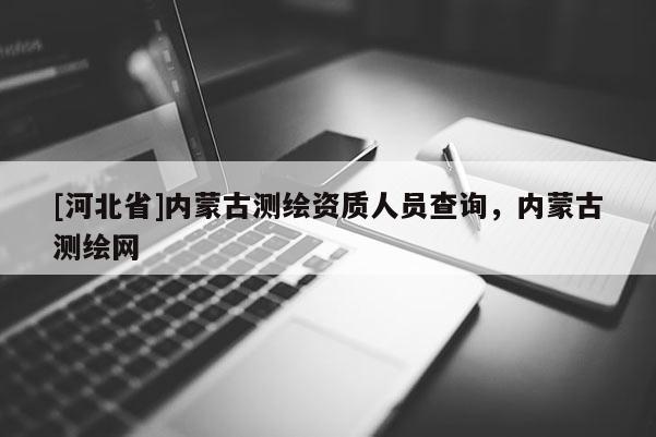 [河北省]內蒙古測繪資質人員查詢，內蒙古測繪網