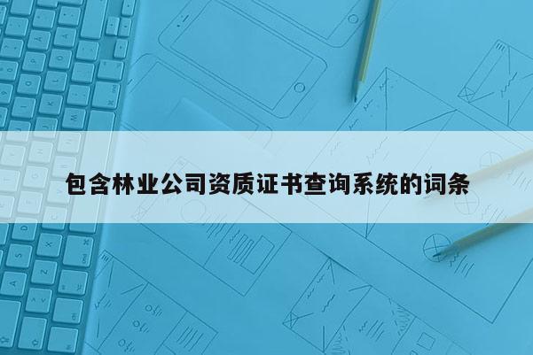包含林業公司資質證書查詢系統的詞條