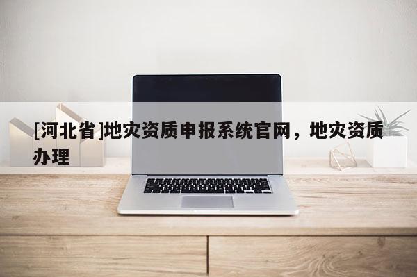 [河北省]地災資質申報系統官網，地災資質辦理