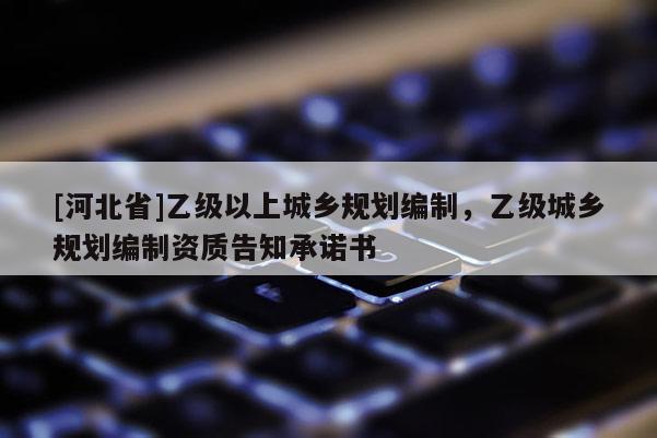 [河北省]乙級以上城鄉規劃編制，乙級城鄉規劃編制資質告知承諾書