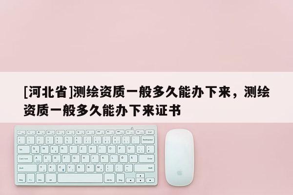 [河北省]測繪資質一般多久能辦下來，測繪資質一般多久能辦下來證書