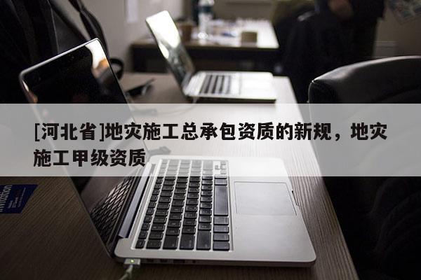 [河北省]地災(zāi)施工總承包資質(zhì)的新規(guī)，地災(zāi)施工甲級(jí)資質(zhì)