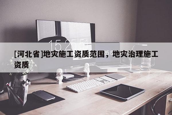 [河北省]地災施工資質范圍，地災治理施工資質