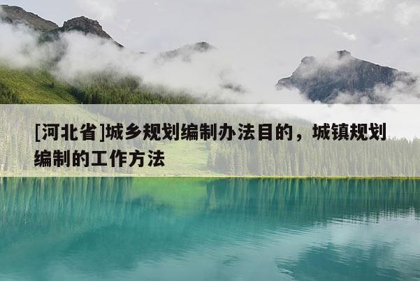 [河北省]城鄉規劃編制辦法目的，城鎮規劃編制的工作方法