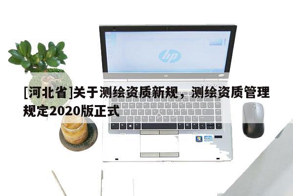 [河北省]關(guān)于測繪資質(zhì)新規(guī)，測繪資質(zhì)管理規(guī)定2020版正式