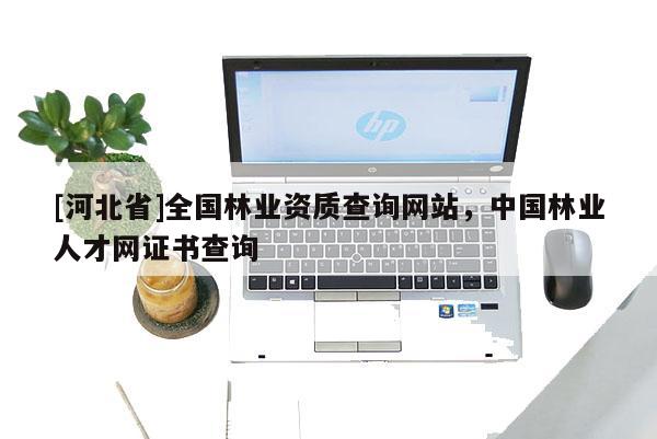 [河北省]全國林業資質查詢網站，中國林業人才網證書查詢