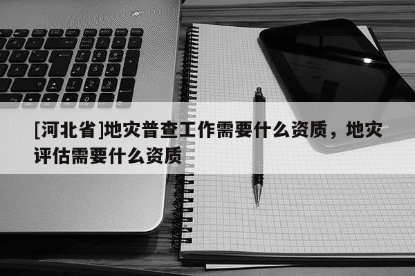 [河北省]地災普查工作需要什么資質，地災評估需要什么資質