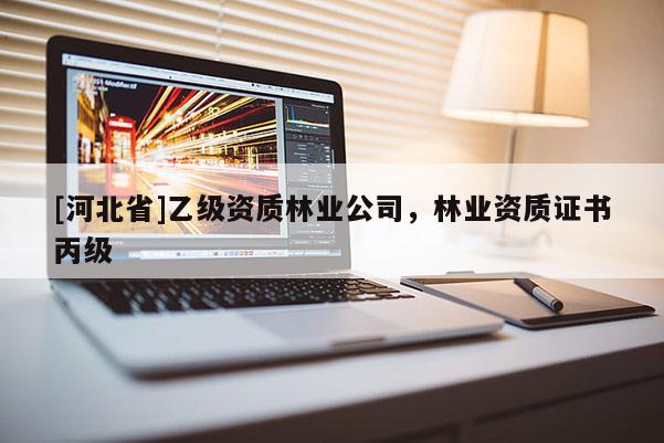 [河北省]乙級資質林業公司，林業資質證書丙級