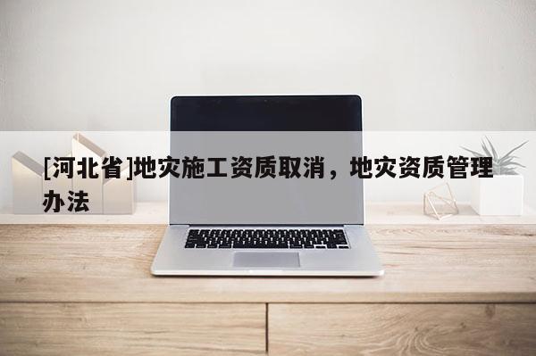[河北省]地災施工資質取消，地災資質管理辦法