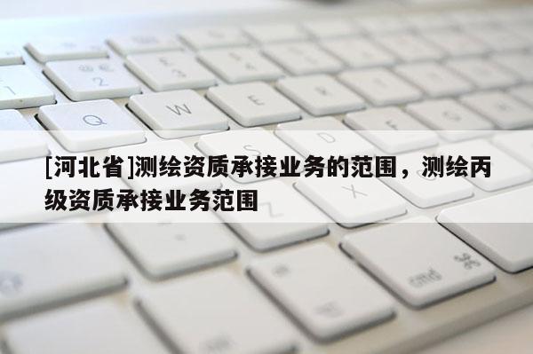[河北省]測繪資質承接業務的范圍，測繪丙級資質承接業務范圍