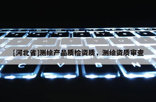 [河北省]測繪產品質檢資質，測繪資質審查