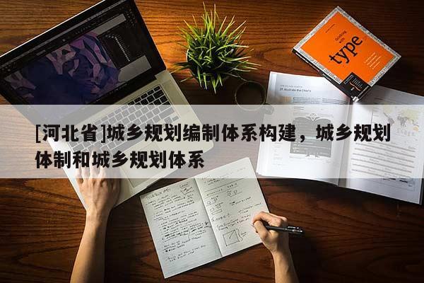 [河北省]城鄉規劃編制體系構建，城鄉規劃體制和城鄉規劃體系
