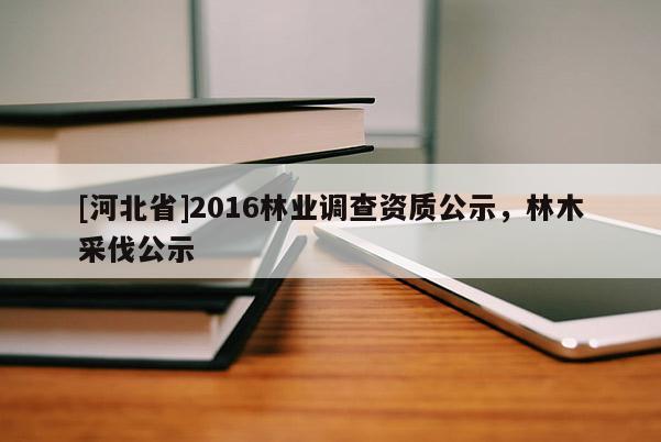 [河北省]2016林業調查資質公示，林木采伐公示