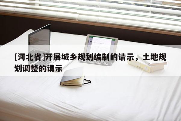 [河北省]開展城鄉(xiāng)規(guī)劃編制的請(qǐng)示，土地規(guī)劃調(diào)整的請(qǐng)示