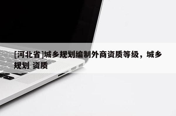 [河北省]城鄉(xiāng)規(guī)劃編制外商資質(zhì)等級，城鄉(xiāng)規(guī)劃 資質(zhì)