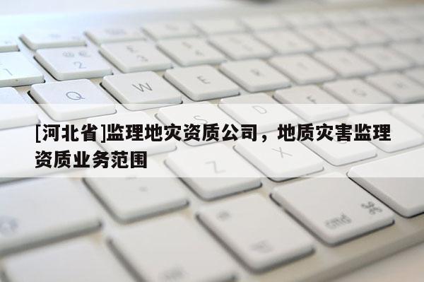 [河北省]監(jiān)理地災(zāi)資質(zhì)公司，地質(zhì)災(zāi)害監(jiān)理資質(zhì)業(yè)務(wù)范圍