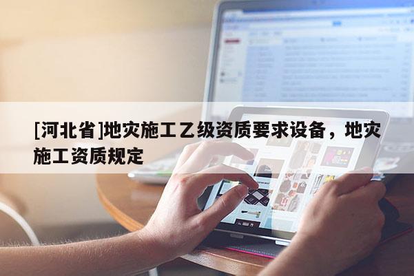 [河北省]地災(zāi)施工乙級資質(zhì)要求設(shè)備，地災(zāi)施工資質(zhì)規(guī)定