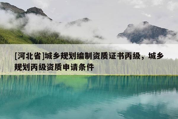 [河北省]城鄉規劃編制資質證書丙級，城鄉規劃丙級資質申請條件