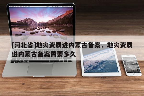 [河北省]地災資質進內蒙古備案，地災資質進內蒙古備案需要多久