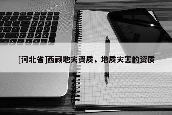 [河北省]西藏地災資質，地質災害的資質