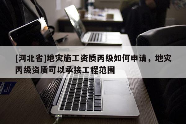 [河北省]地災施工資質丙級如何申請，地災丙級資質可以承接工程范圍