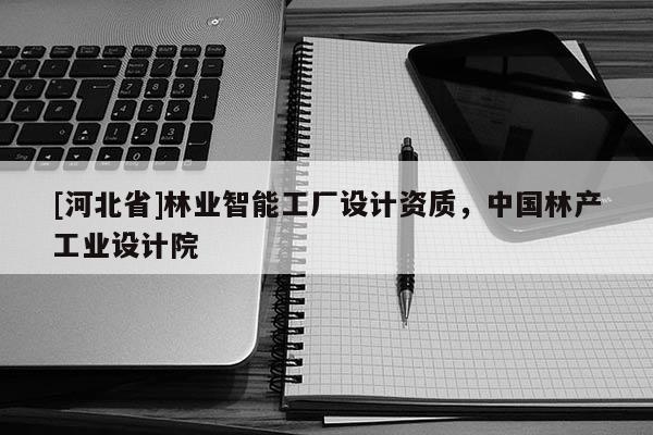 [河北省]林業智能工廠設計資質，中國林產工業設計院