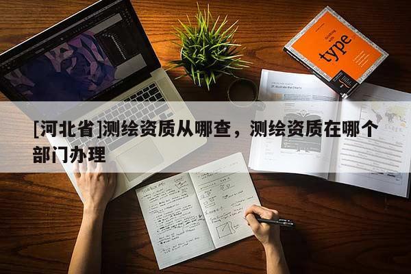 [河北省]測繪資質從哪查，測繪資質在哪個部門辦理