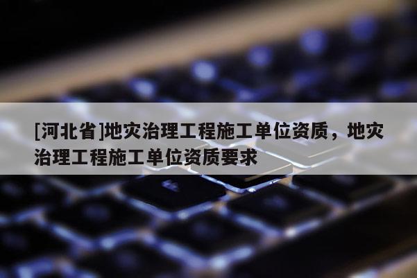 [河北省]地災(zāi)治理工程施工單位資質(zhì)，地災(zāi)治理工程施工單位資質(zhì)要求