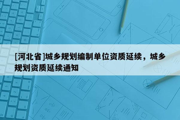 [河北省]城鄉規劃編制單位資質延續，城鄉規劃資質延續通知