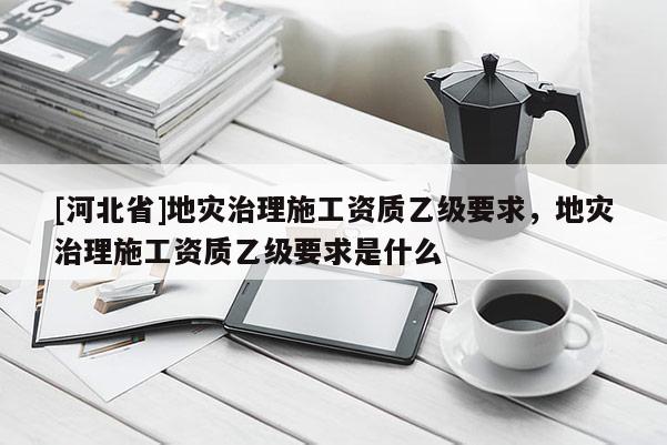 [河北省]地災治理施工資質乙級要求，地災治理施工資質乙級要求是什么