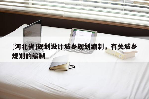[河北省]規劃設計城鄉規劃編制，有關城鄉規劃的編制