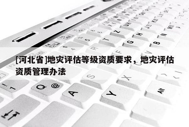 [河北省]地災評估等級資質要求，地災評估資質管理辦法