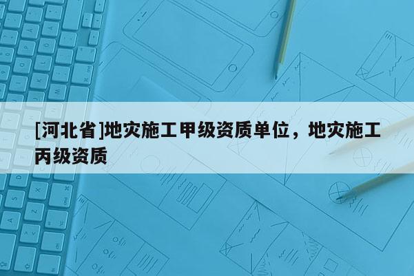 [河北省]地災(zāi)施工甲級資質(zhì)單位，地災(zāi)施工丙級資質(zhì)