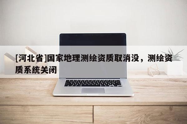 [河北省]國家地理測繪資質取消沒，測繪資質系統關閉
