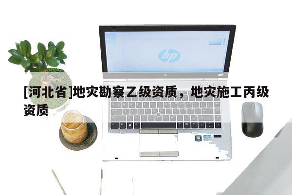 [河北省]地災勘察乙級資質，地災施工丙級資質