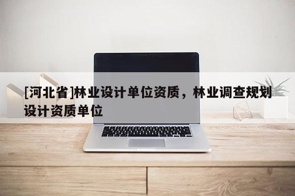 [河北省]林業設計單位資質，林業調查規劃設計資質單位