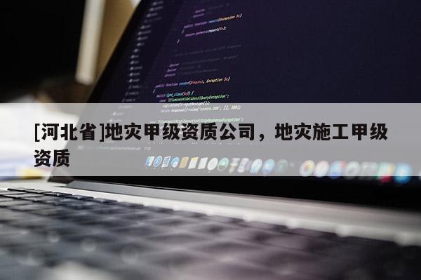 [河北省]地災甲級資質公司，地災施工甲級資質