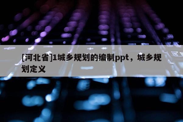 [河北省]1城鄉(xiāng)規(guī)劃的編制ppt，城鄉(xiāng)規(guī)劃定義