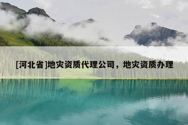 [河北省]地災(zāi)資質(zhì)代理公司，地災(zāi)資質(zhì)辦理