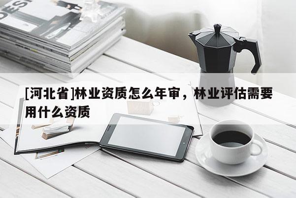 [河北省]林業資質怎么年審，林業評估需要用什么資質