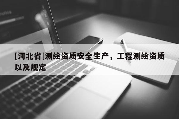 [河北省]測(cè)繪資質(zhì)安全生產(chǎn)，工程測(cè)繪資質(zhì)以及規(guī)定