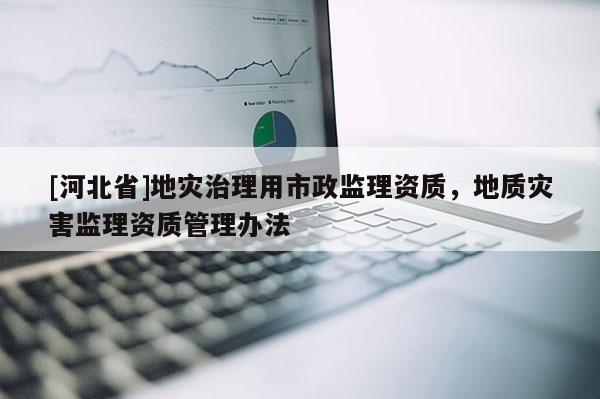 [河北省]地災治理用市政監理資質，地質災害監理資質管理辦法