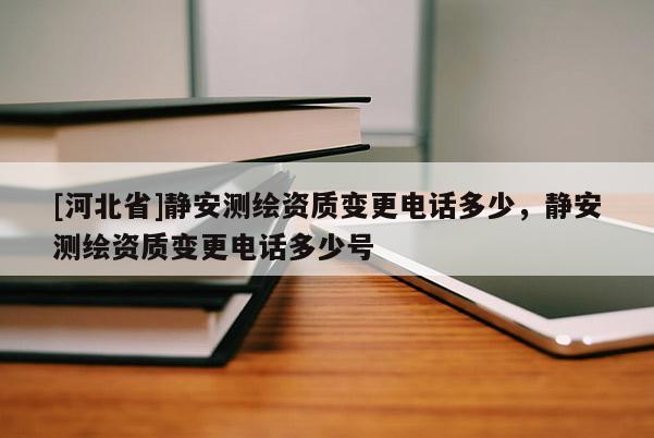 [河北省]靜安測繪資質(zhì)變更電話多少，靜安測繪資質(zhì)變更電話多少號