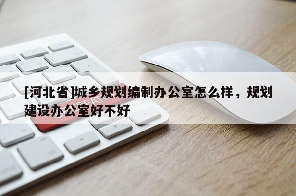 [河北省]城鄉(xiāng)規(guī)劃編制辦公室怎么樣，規(guī)劃建設(shè)辦公室好不好