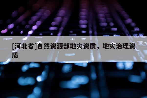 [河北省]自然資源部地災(zāi)資質(zhì)，地災(zāi)治理資質(zhì)