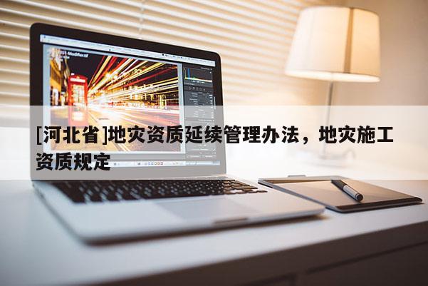 [河北省]地災資質延續管理辦法，地災施工資質規定