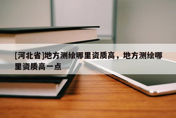 [河北省]地方測繪哪里資質高，地方測繪哪里資質高一點