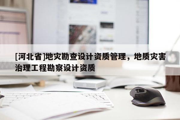 [河北省]地災勘查設計資質管理，地質災害治理工程勘察設計資質