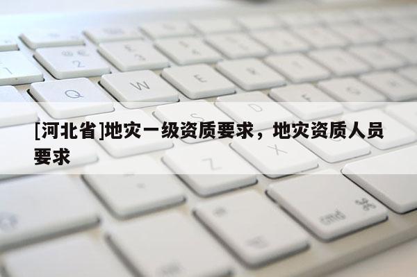 [河北省]地災一級資質要求，地災資質人員要求