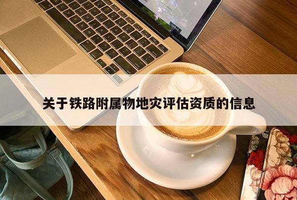 關于鐵路附屬物地災評估資質的信息